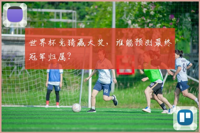 世界杯竞猜赢大奖，谁能预测最终冠军归属？