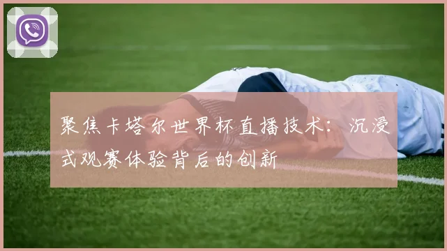 聚焦卡塔尔世界杯直播技术：沉浸式观赛体验背后的创新