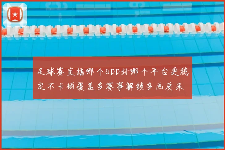 足球赛直播哪个app好哪个平台更稳定不卡顿覆盖多赛事解锁多画质来源与延迟差异