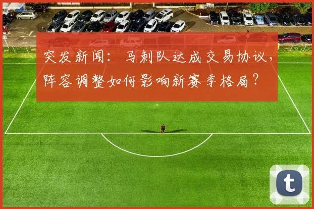 突发新闻:马刺队达成交易协议,阵容调整如何影响新赛季格局?