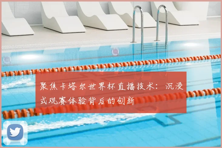 聚焦卡塔尔世界杯直播技术：沉浸式观赛体验背后的创新