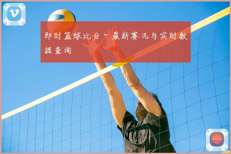 即时篮球比分 - 最新赛况与实时数据查询