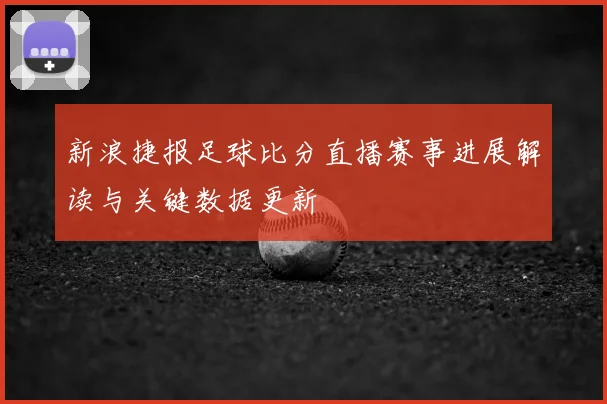 新浪捷报足球比分直播赛事进展解读与关键数据更新