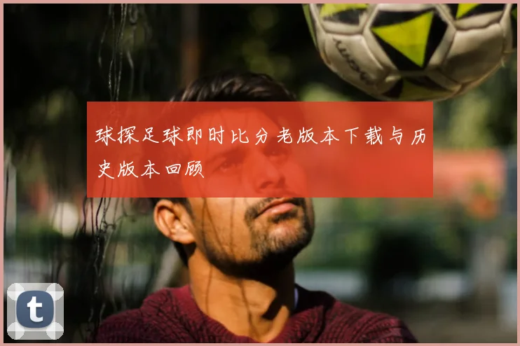 球探足球即时比分老版本下载与历史版本回顾