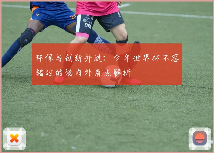 环保与创新并进：今年世界杯不容错过的场内外看点解析