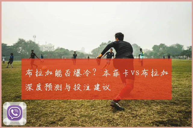布拉加能否爆冷？本菲卡vs布拉加深度预测与投注建议
