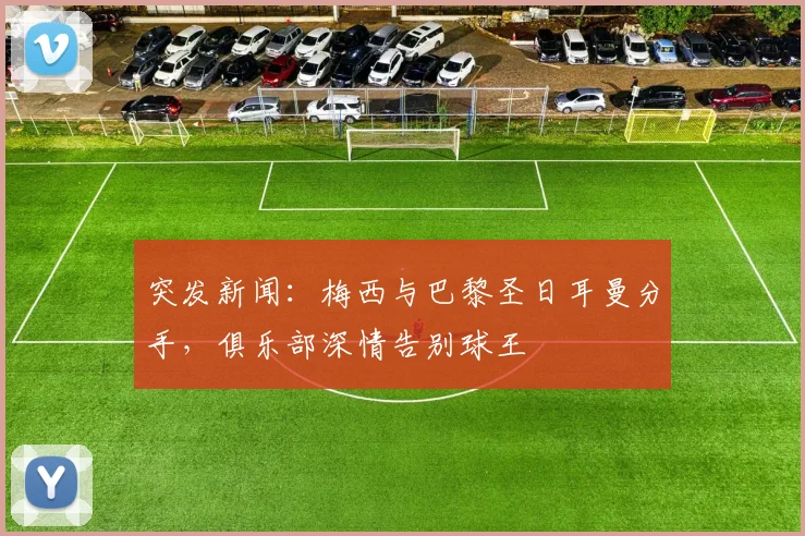 突发新闻：梅西与巴黎圣日耳曼分手，俱乐部深情告别球王