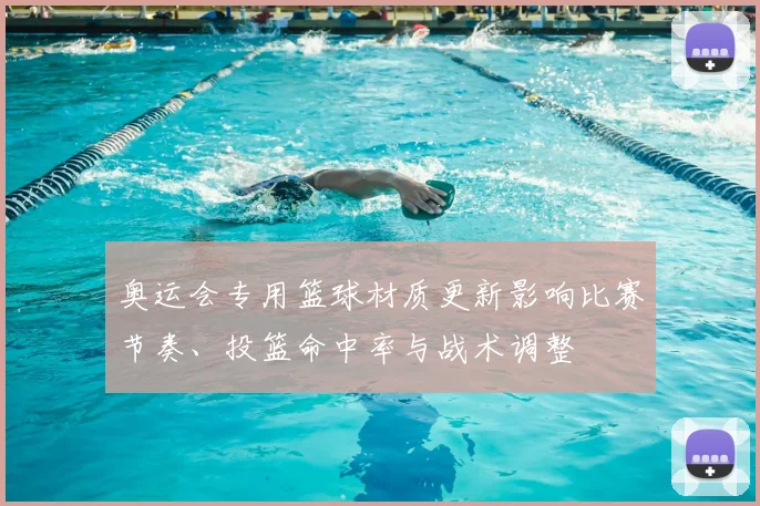 奥运会专用篮球材质更新影响比赛节奏、投篮命中率与战术调整