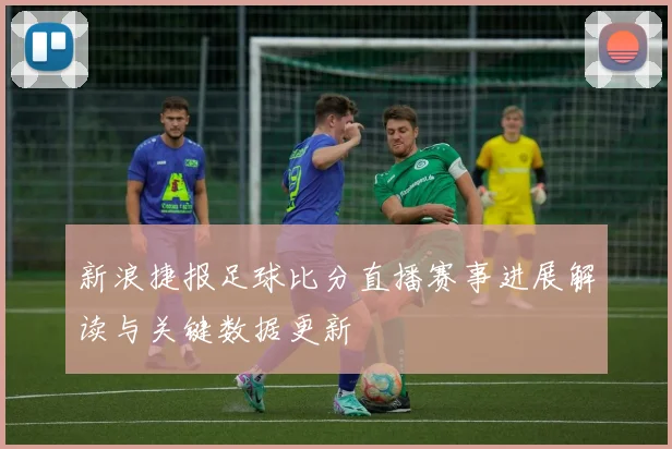 新浪捷报足球比分直播赛事进展解读与关键数据更新