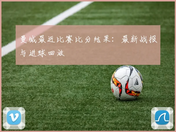 曼城最近比赛比分结果：最新战报与进球回放