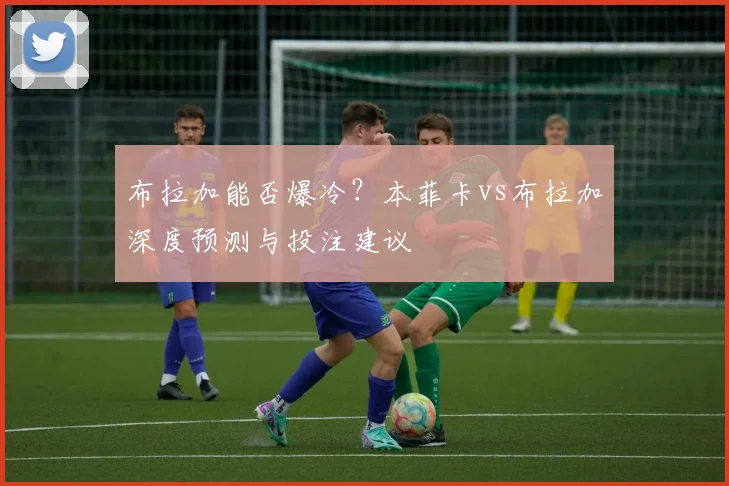 布拉加能否爆冷？本菲卡vs布拉加深度预测与投注建议