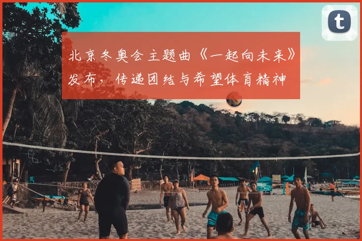 北京冬奥会主题曲《一起向未来》发布,传递团结与希望体育精神