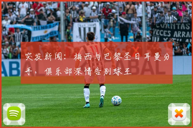 突发新闻：梅西与巴黎圣日耳曼分手，俱乐部深情告别球王