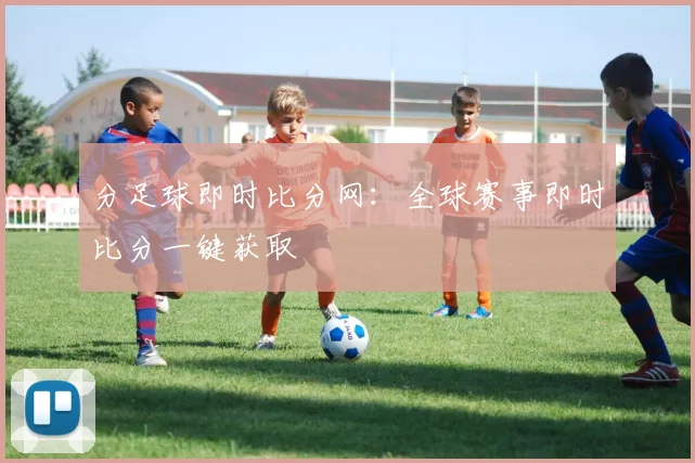 分足球即时比分网：全球赛事即时比分一键获取