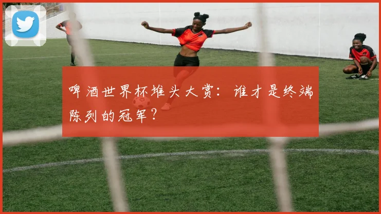 啤酒世界杯堆头大赏：谁才是终端陈列的冠军？