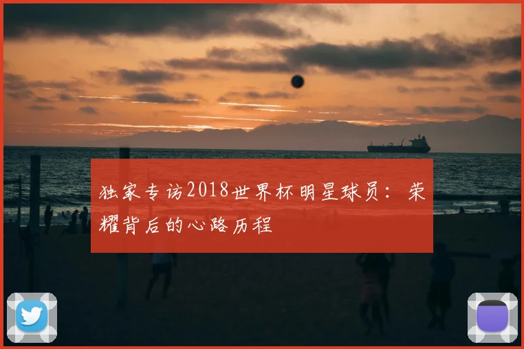 独家专访2018世界杯明星球员:荣耀背后的心路历程