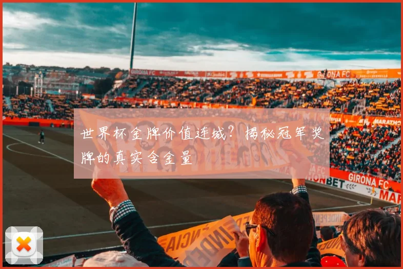 世界杯金牌价值连城？揭秘冠军奖牌的真实含金量