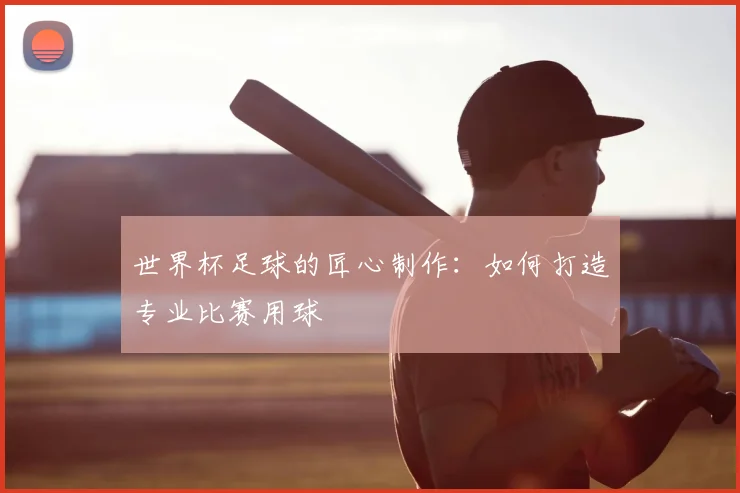 世界杯足球的匠心制作:如何打造专业比赛用球