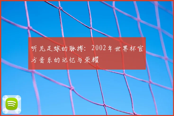 听见足球的脉搏:2002年世界杯官方音乐的记忆与荣耀