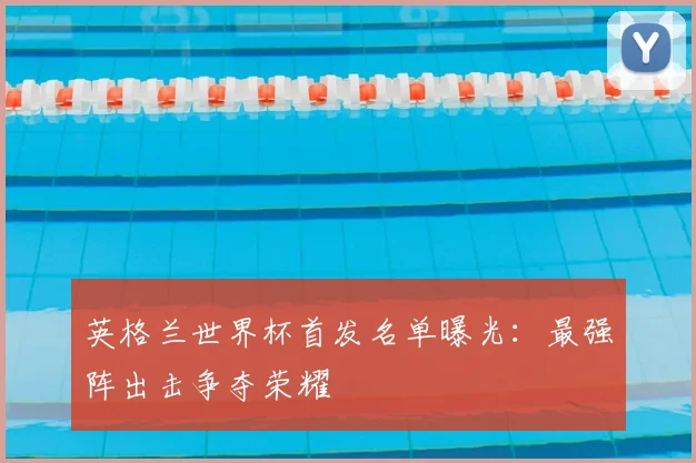 英格兰世界杯首发名单曝光：最强阵出击争夺荣耀
