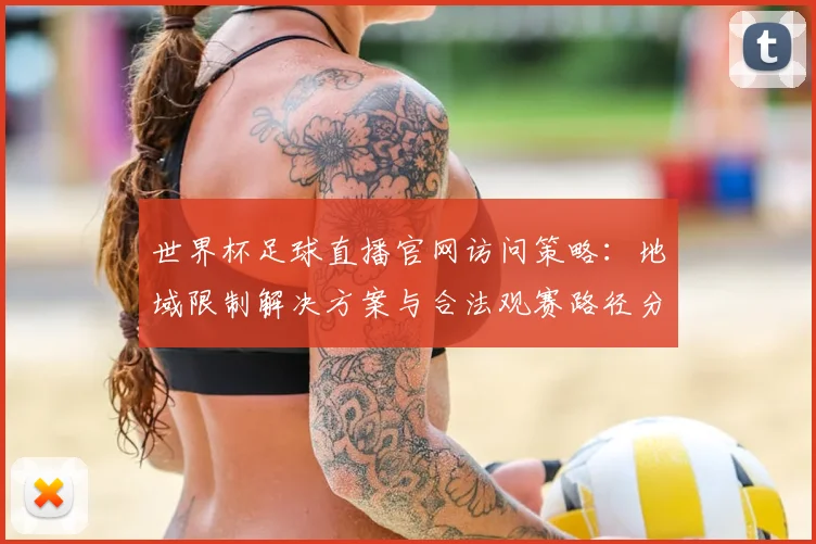 世界杯足球直播官网访问策略:地域限制解决方案与合法观赛路径分析