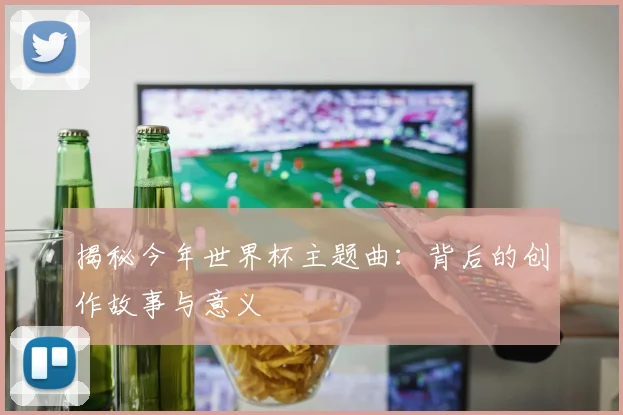 揭秘今年世界杯主题曲:背后的创作故事与意义