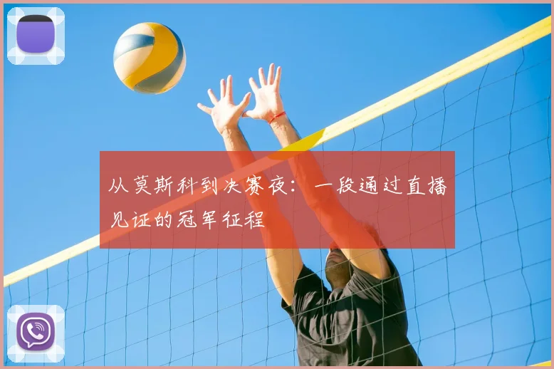 从莫斯科到决赛夜:一段通过直播见证的冠军征程
