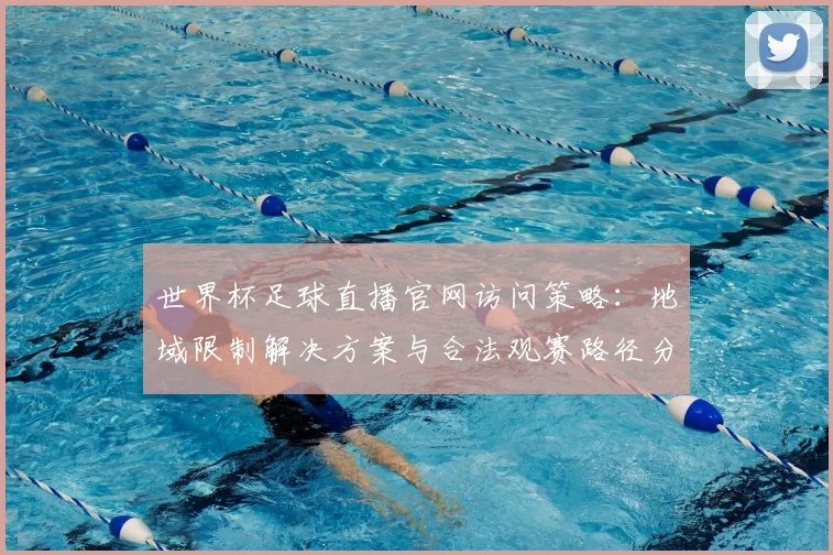 世界杯足球直播官网访问策略:地域限制解决方案与合法观赛路径分析