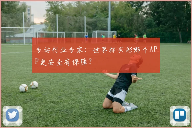 专访行业专家:世界杯买彩哪个APP更安全有保障?