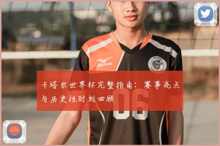 卡塔尔世界杯完整指南:赛事亮点与历史性时刻回顾