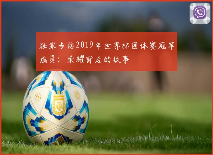 独家专访2019年世界杯团体赛冠军成员:荣耀背后的故事