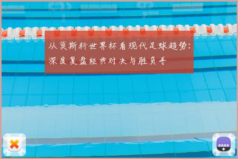 从莫斯科世界杯看现代足球趋势:深度复盘经典对决与胜负手