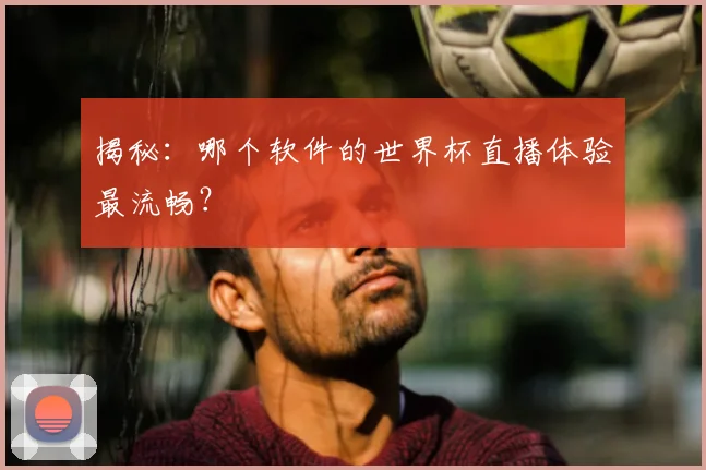 揭秘:哪个软件的世界杯直播体验最流畅?