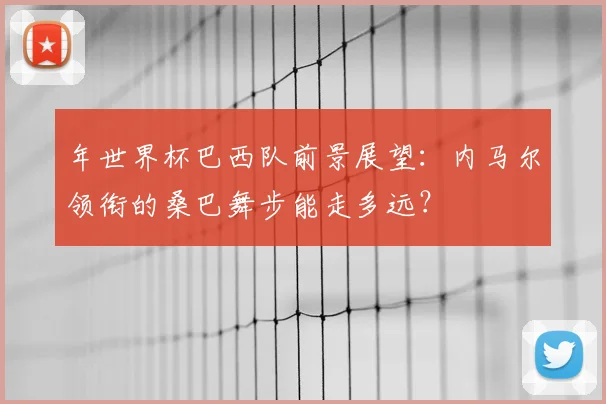 年世界杯巴西队前景展望:内马尔领衔的桑巴舞步能走多远?