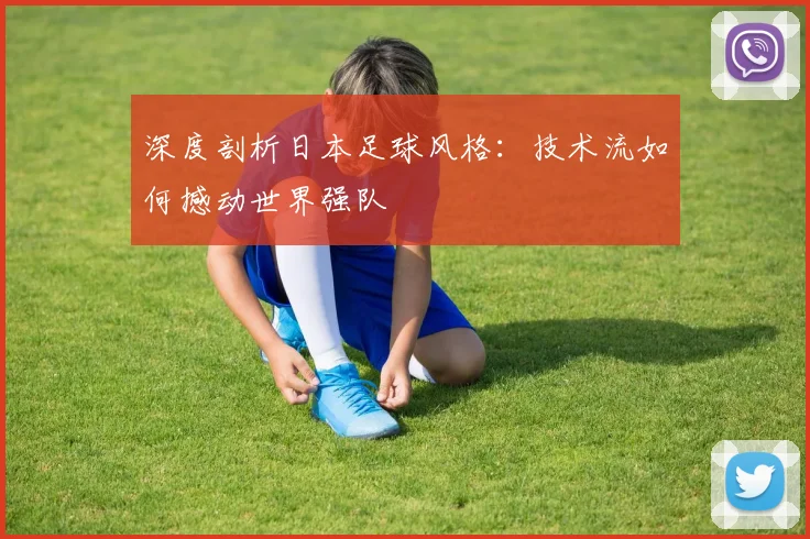 深度剖析日本足球风格：技术流如何撼动世界强队
