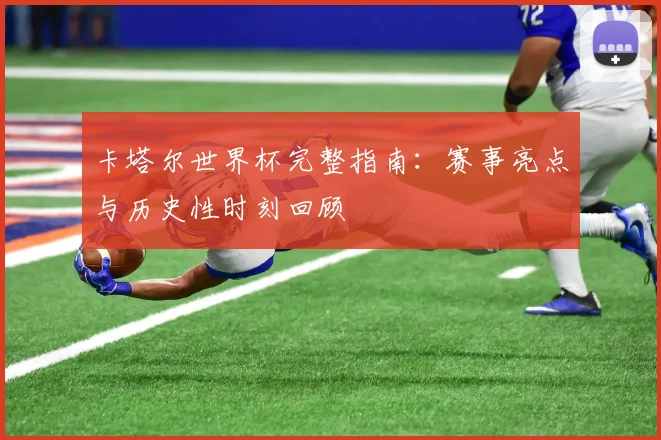 卡塔尔世界杯完整指南:赛事亮点与历史性时刻回顾