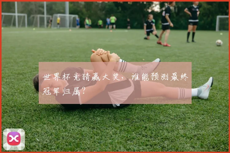 世界杯竞猜赢大奖，谁能预测最终冠军归属？