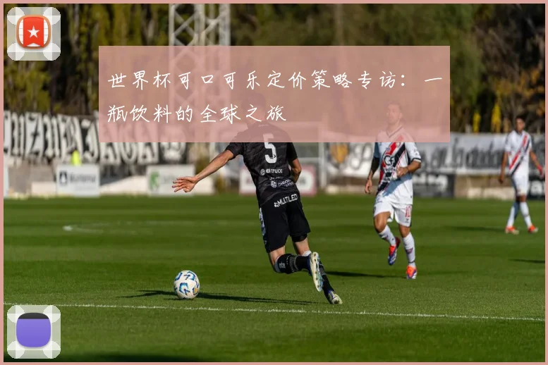 世界杯可口可乐定价策略专访：一瓶饮料的全球之旅