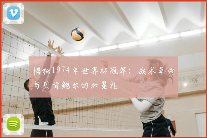 揭秘1974年世界杯冠军:战术革命与贝肯鲍尔的加冕礼