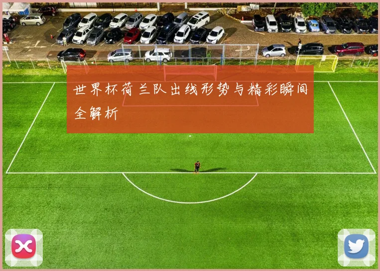 世界杯荷兰队出线形势与精彩瞬间全解析