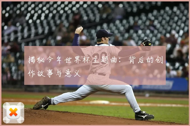 揭秘今年世界杯主题曲:背后的创作故事与意义