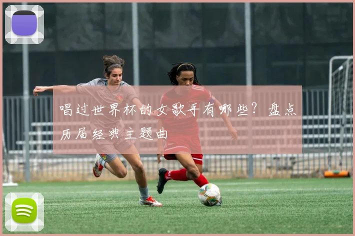 唱过世界杯的女歌手有哪些?盘点历届经典主题曲