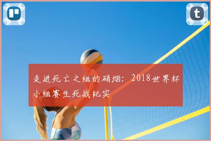 走进死亡之组的硝烟:2018世界杯小组赛生死战纪实