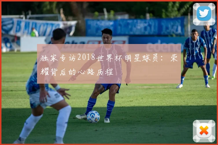 独家专访2018世界杯明星球员:荣耀背后的心路历程