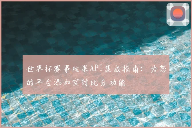 世界杯赛事结果API集成指南:为您的平台添加实时比分功能