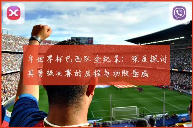年世界杯巴西队全纪录:深度探讨其晋级决赛的历程与功败垂成