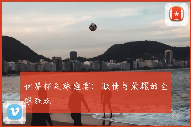 世界杯足球盛宴:激情与荣耀的全球狂欢