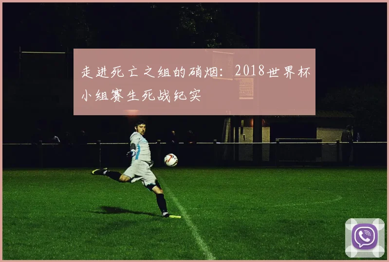 走进死亡之组的硝烟:2018世界杯小组赛生死战纪实