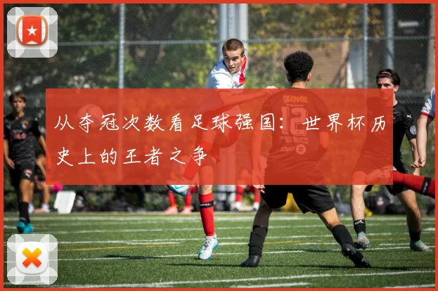 从夺冠次数看足球强国:世界杯历史上的王者之争