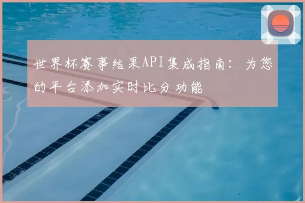 世界杯赛事结果API集成指南:为您的平台添加实时比分功能